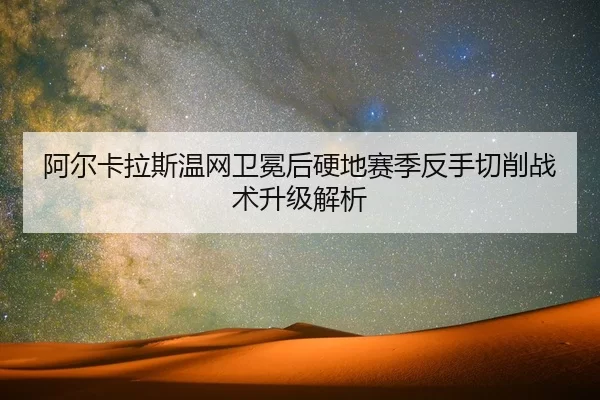 阿尔卡拉斯温网卫冕后硬地赛季反手切削战术升级解析