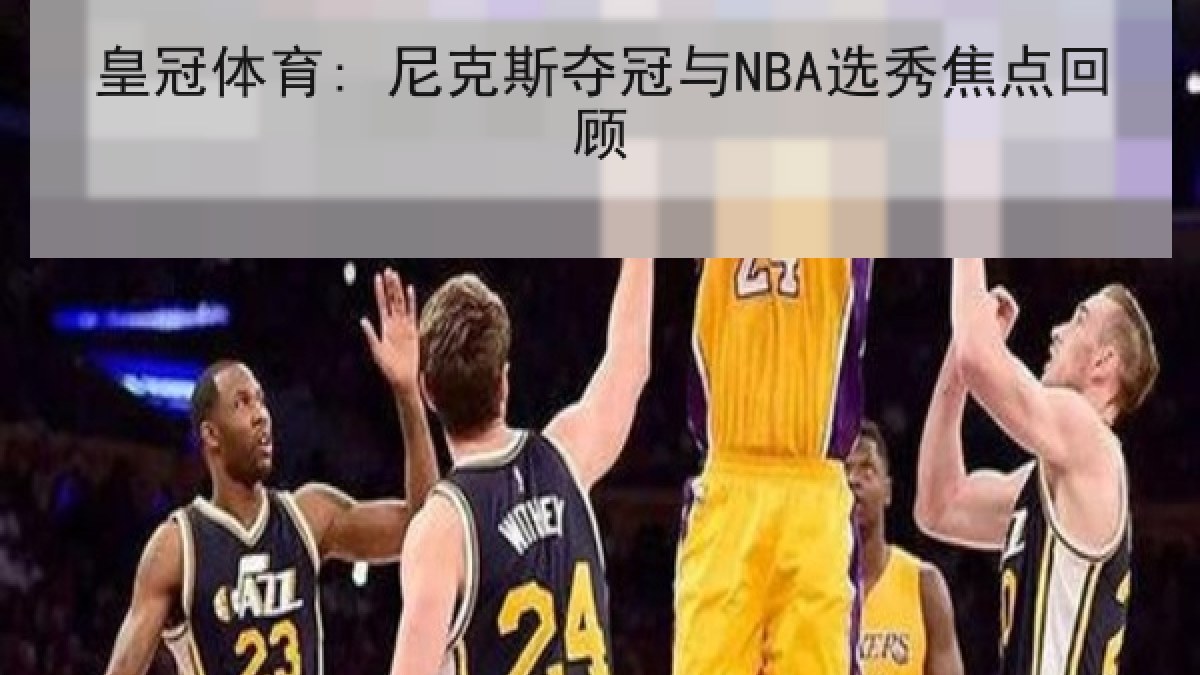 皇冠体育: 尼克斯夺冠与NBA选秀焦点回顾