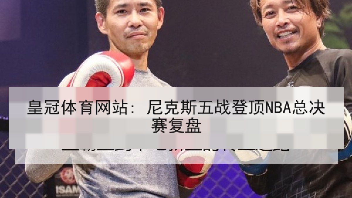 皇冠体育网站: 尼克斯五战登顶NBA总决赛复盘 皇冠体育网站: 尼克斯五战登顶NBA总决赛复盘