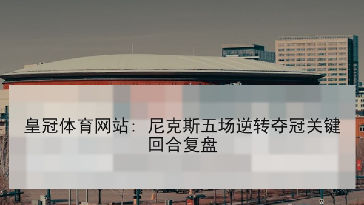 皇冠体育网站: 尼克斯五场逆转夺冠关键回合复盘