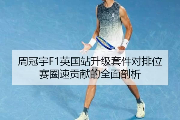 周冠宇F1英国站升级套件对排位赛圈速贡献的全面剖析