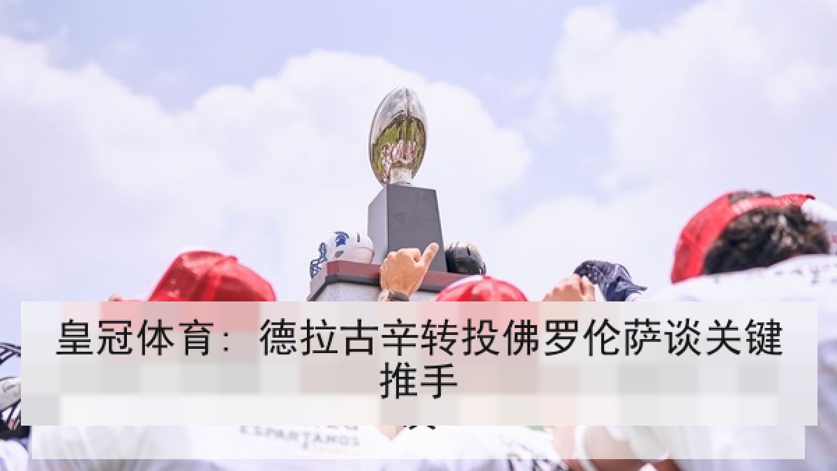 皇冠体育: 德拉古辛转投佛罗伦萨谈关键推手