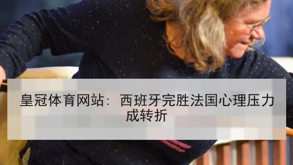 皇冠体育网站: 西班牙完胜法国心理压力成转折