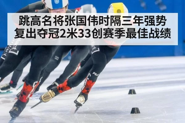 跳高名将张国伟时隔三年强势复出夺冠2米33创赛季最佳战绩