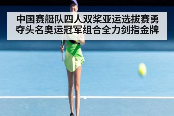 中国赛艇队四人双桨亚运选拔赛勇夺头名奥运冠军组合全力剑指金牌