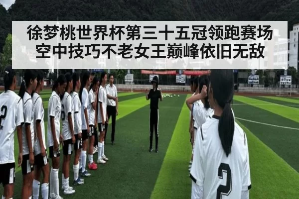 徐梦桃世界杯第三十五冠领跑赛场 空中技巧不老女王巅峰依旧无敌