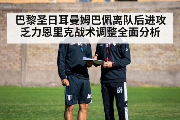 巴黎圣日耳曼姆巴佩离队后进攻乏力恩里克战术调整全面分析